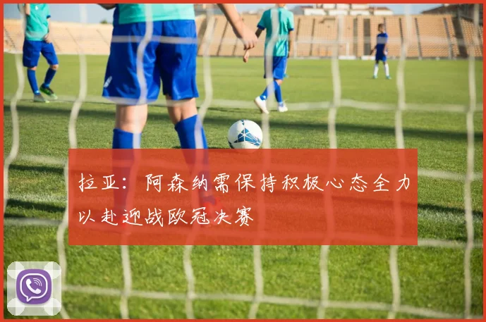 拉亚：阿森纳需保持积极心态全力以赴迎战欧冠决赛