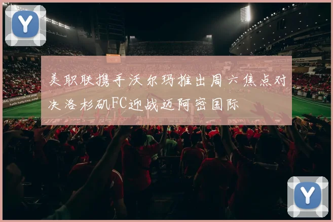 美职联携手沃尔玛推出周六焦点对决洛杉矶FC迎战迈阿密国际