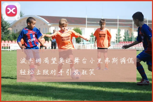 波杰姆渴望奥运舞台小里弗斯调侃轻松击败对手引发狂笑
