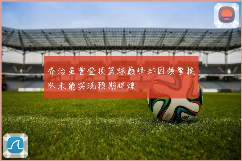 乔治虽曾登顶篮球巅峰却因频繁换队未能实现预期辉煌