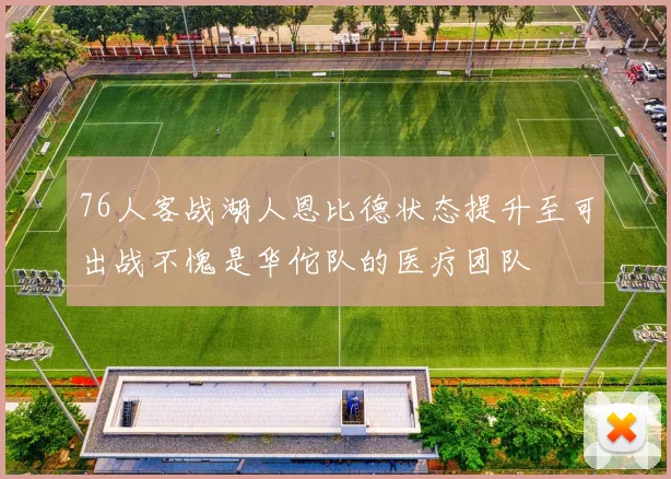 76人客战湖人恩比德状态提升至可出战不愧是华佗队的医疗团队