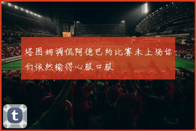 塔图姆调侃阿德巴约比赛未上场你们依然输得心服口服