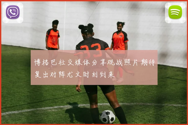 博格巴社交媒体分享观战照片期待复出对阵尤文时刻到来