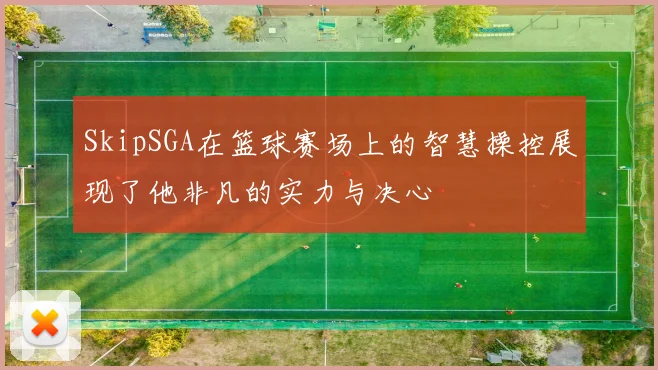 SkipSGA在篮球赛场上的智慧操控展现了他非凡的实力与决心