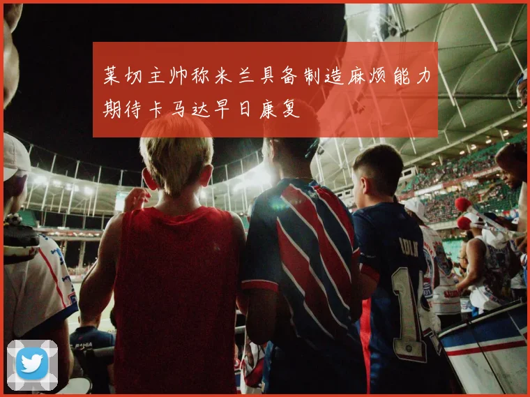 莱切主帅称米兰具备制造麻烦能力期待卡马达早日康复