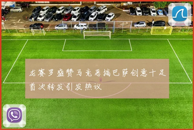 龙赛罗盛赞马竞恶搞巴萨创意十足首次转发引发热议