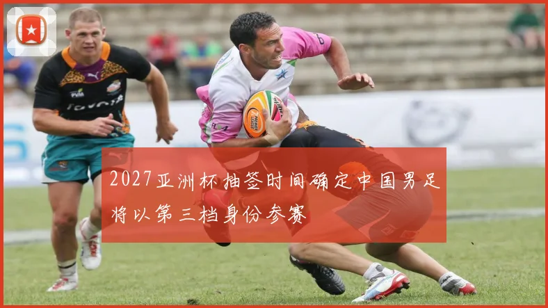2027亚洲杯抽签时间确定中国男足将以第三档身份参赛