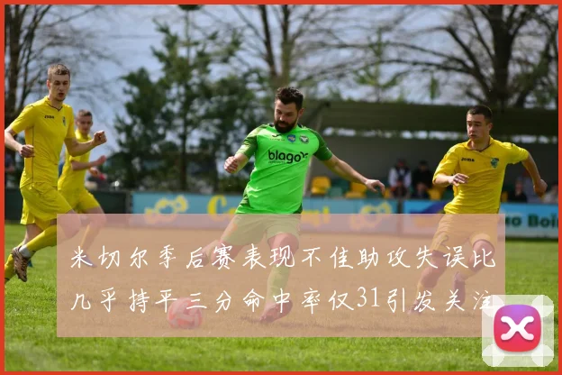 米切尔季后赛表现不佳助攻失误比几乎持平三分命中率仅31引发关注