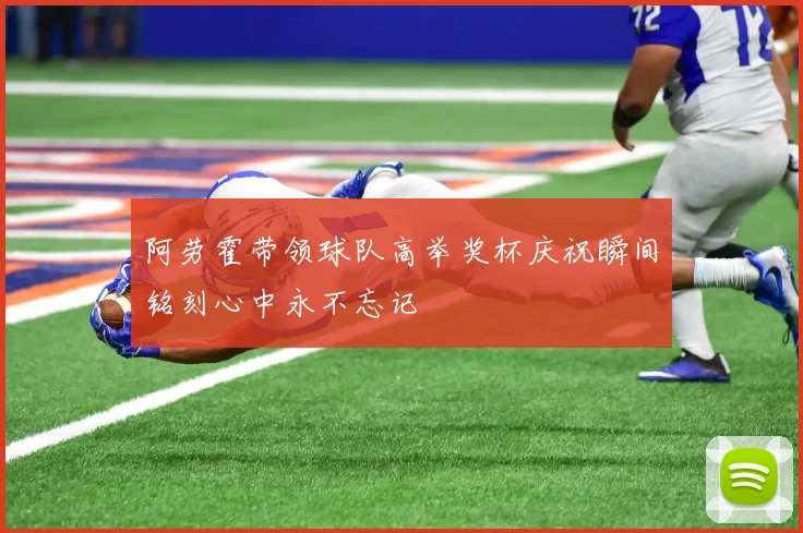 阿劳霍带领球队高举奖杯庆祝瞬间铭刻心中永不忘记