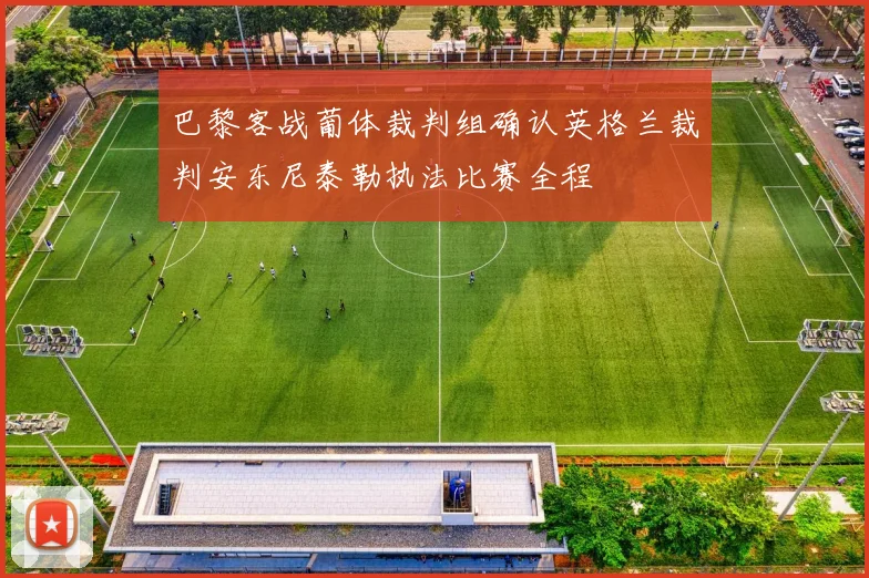 巴黎客战葡体裁判组确认英格兰裁判安东尼泰勒执法比赛全程