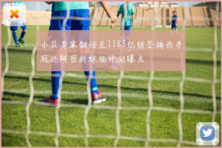 小贝身家翻倍至1185亿镑签梅西夺冠迈阿密新球场计划曝光