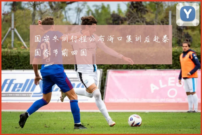 国安冬训行程公布海口集训后赴泰国春节前回国