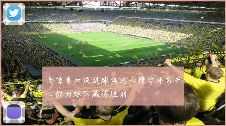 马德鲁加谈进球焦虑心情称非常开心能为球队赢得胜利